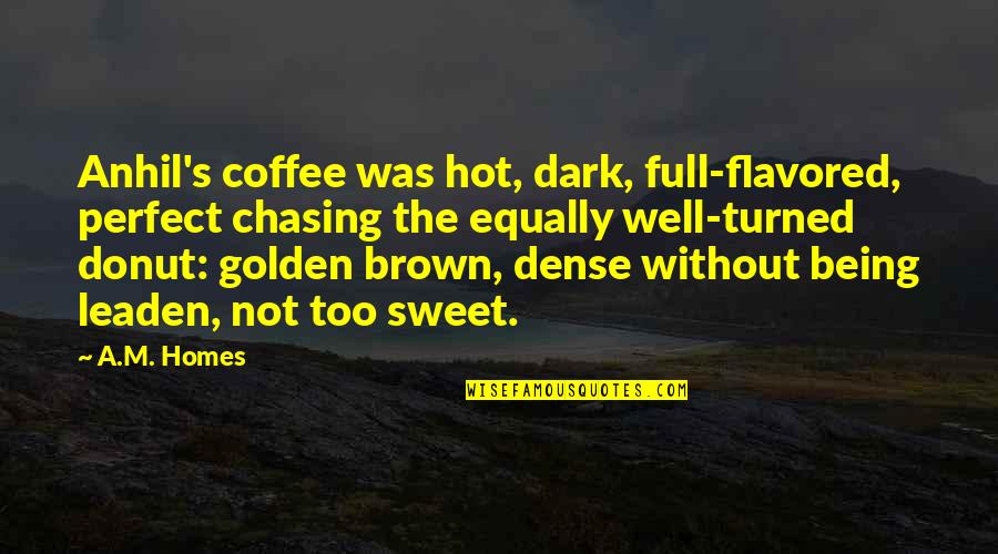 Too Dark Quotes By A.M. Homes: Anhil's coffee was hot, dark, full-flavored, perfect chasing