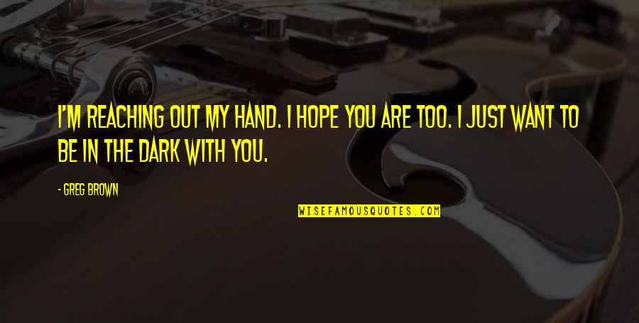 Too Dark Quotes By Greg Brown: I'm reaching out my hand. I hope you