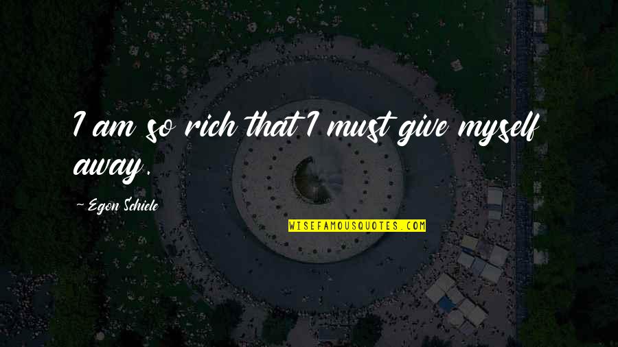 Too Full Of The Milk Of Human Kindness Quotes By Egon Schiele: I am so rich that I must give Too Full Of The Milk Of Human Kindness Quotes By Egon Schiele: I am so rich that I must give