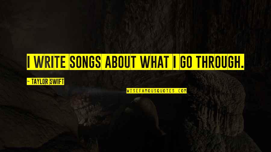 Too Full Of The Milk Of Human Kindness Quotes By Taylor Swift: I write songs about what I go through. Too Full Of The Milk Of Human Kindness Quotes By Taylor Swift: I write songs about what I go through.