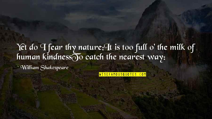 Too Full Of The Milk Of Human Kindness Quotes By William Shakespeare: Yet do I fear thy nature;It is too Too Full Of The Milk Of Human Kindness Quotes By William Shakespeare: Yet do I fear thy nature;It is too