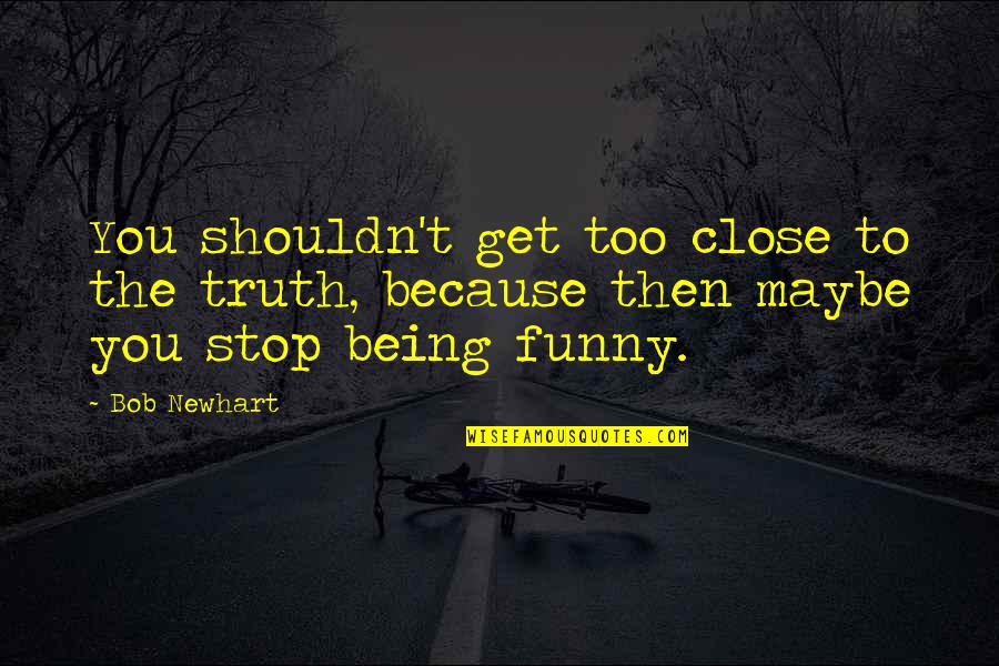 Too Funny Quotes By Bob Newhart: You shouldn't get too close to the truth,