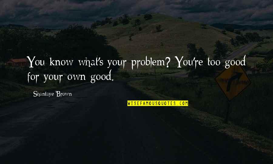 Too Good For You Quotes By Shantaye Brown: You know what's your problem? You're too good