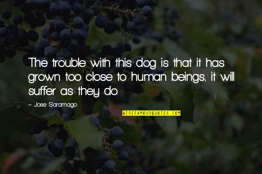 Too Grown Quotes By Jose Saramago: The trouble with this dog is that it Too Grown Quotes By Jose Saramago: The trouble with this dog is that it