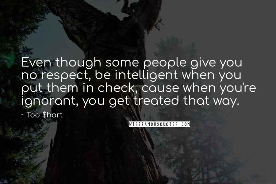 Too $hort quotes: Even though some people give you no respect, be intelligent when you put them in check, cause when you're ignorant, you get treated that way. Too $hort quotes: Even though some people give you no respect, be intelligent when you put them in check, cause when you're ignorant, you get treated that way.