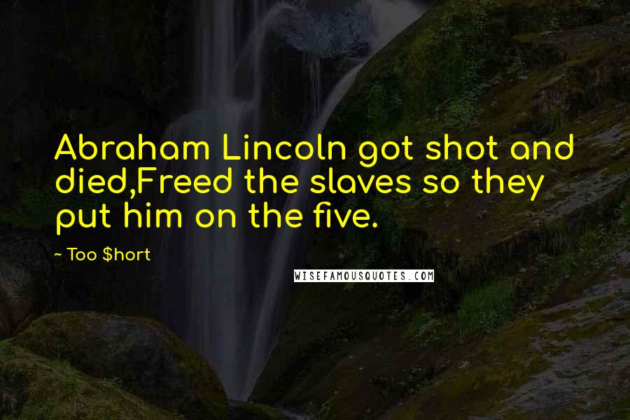 Too $hort quotes: Abraham Lincoln got shot and died,Freed the slaves so they put him on the five.