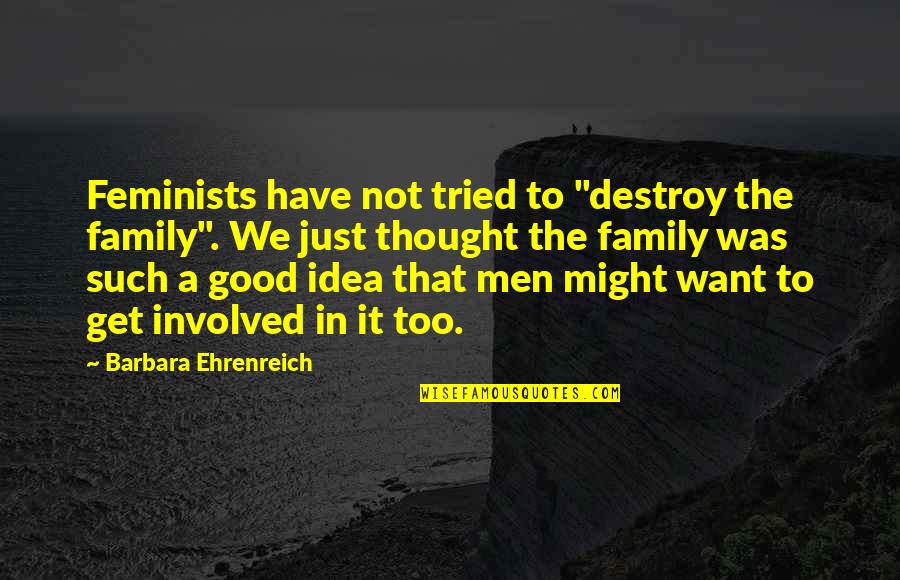 Too Involved Quotes By Barbara Ehrenreich: Feminists have not tried to "destroy the family". Too Involved Quotes By Barbara Ehrenreich: Feminists have not tried to "destroy the family".