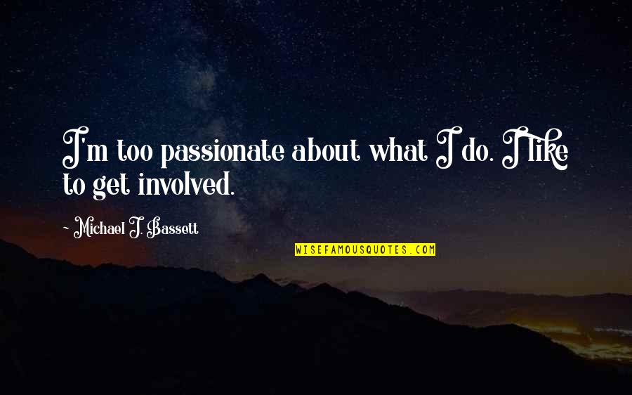 Too Involved Quotes By Michael J. Bassett: I'm too passionate about what I do. I Too Involved Quotes By Michael J. Bassett: I'm too passionate about what I do. I