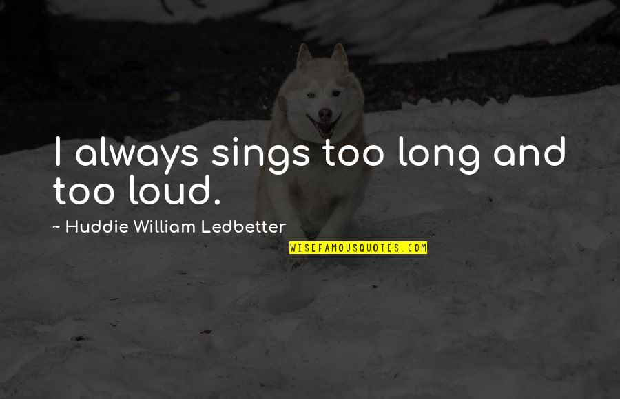 Too Loud Quotes By Huddie William Ledbetter: I always sings too long and too loud.