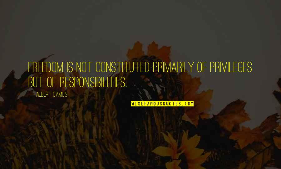 Too Many Responsibilities Quotes By Albert Camus: Freedom is not constituted primarily of privileges but