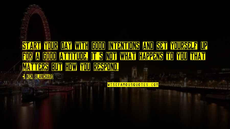 Too Much Attitude Is Not Good Quotes By Ken Blanchard: Start your day with good intentions and set