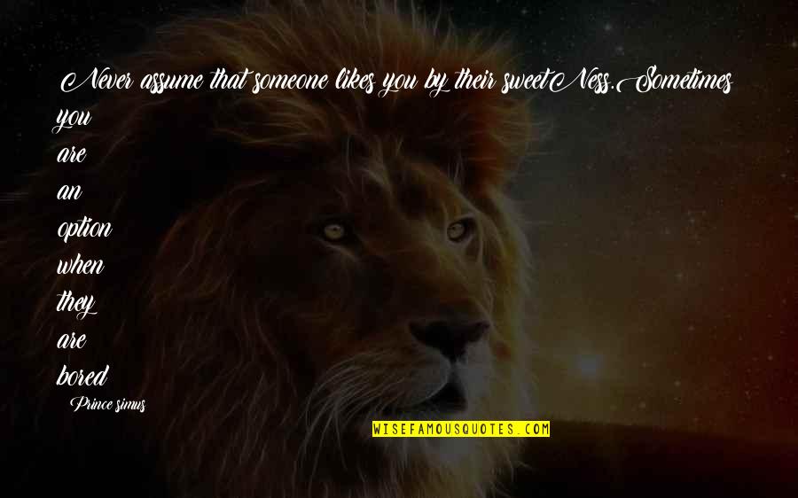 Too Much Bored Quotes By Prince Simus: Never assume that someone likes you by their