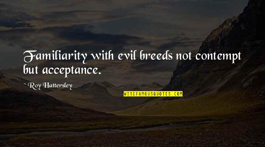 Too Much Familiarity Breeds Contempt Quotes By Roy Hattersley: Familiarity with evil breeds not contempt but acceptance.