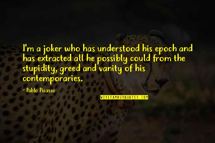 Too Much Greed Quotes By Pablo Picasso: I'm a joker who has understood his epoch Too Much Greed Quotes By Pablo Picasso: I'm a joker who has understood his epoch