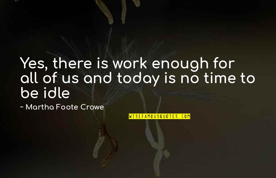 Too Much Idle Time Quotes By Martha Foote Crowe: Yes, there is work enough for all of