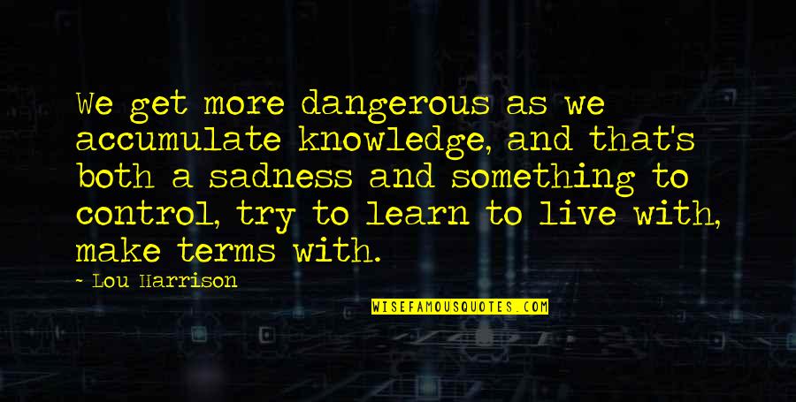 Too Much Knowledge Is Dangerous Quotes By Lou Harrison: We get more dangerous as we accumulate knowledge,