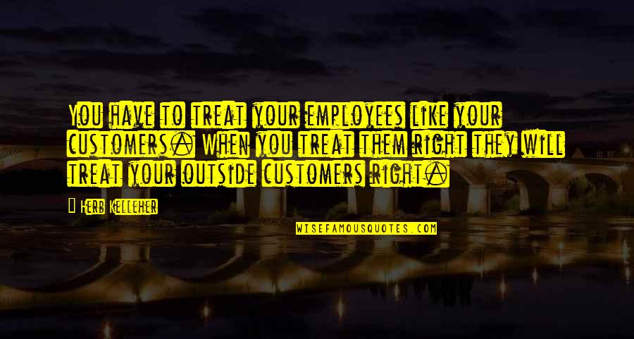 Too Much Like Right Quotes By Herb Kelleher: You have to treat your employees like your