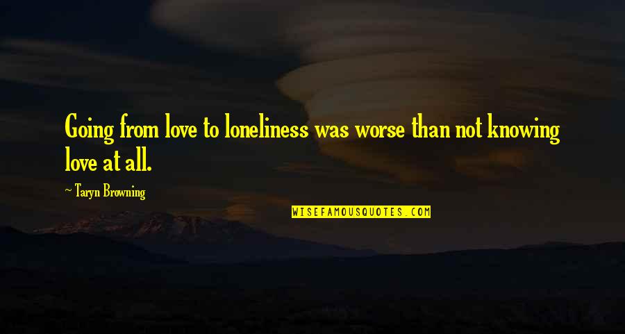 Too Much Loneliness Quotes By Taryn Browning: Going from love to loneliness was worse than
