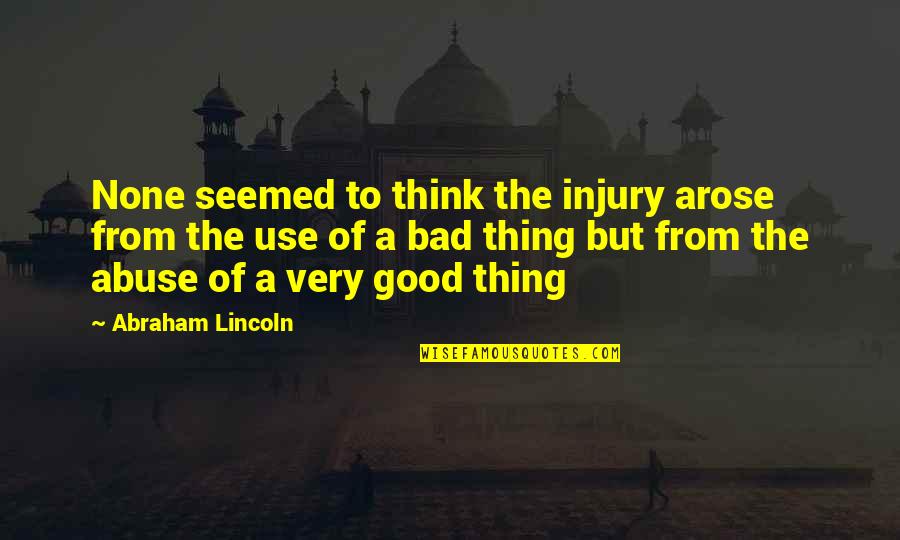 Too Much Of A Good Thing Is A Bad Thing Quotes By Abraham Lincoln: None seemed to think the injury arose from