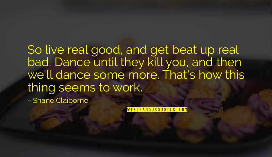 Too Much Of A Good Thing Is A Bad Thing Quotes By Shane Claiborne: So live real good, and get beat up
