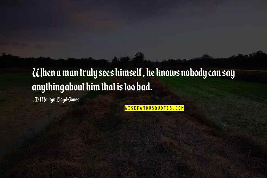 Too Much Of Anything Is Bad For You Quotes By D. Martyn Lloyd-Jones: When a man truly sees himself, he knows Too Much Of Anything Is Bad For You Quotes By D. Martyn Lloyd-Jones: When a man truly sees himself, he knows