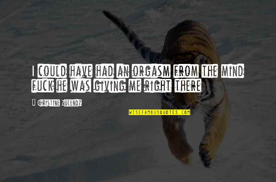 Too Much On My Mind Right Now Quotes By Christine Zolendz: I could have had an orgasm from the Too Much On My Mind Right Now Quotes By Christine Zolendz: I could have had an orgasm from the