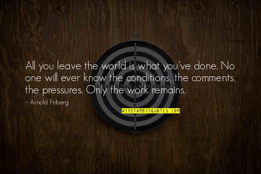 Too Much Pressure At Work Quotes By Arnold Friberg: All you leave the world is what you've Too Much Pressure At Work Quotes By Arnold Friberg: All you leave the world is what you've