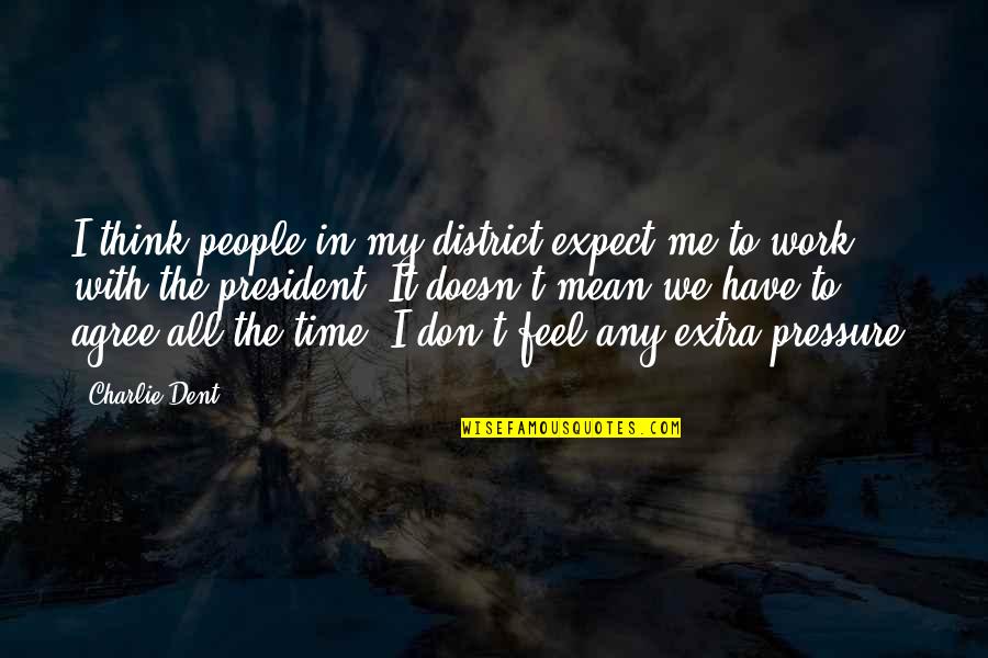 Too Much Pressure At Work Quotes By Charlie Dent: I think people in my district expect me Too Much Pressure At Work Quotes By Charlie Dent: I think people in my district expect me