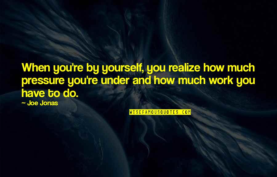 Too Much Pressure At Work Quotes By Joe Jonas: When you're by yourself, you realize how much Too Much Pressure At Work Quotes By Joe Jonas: When you're by yourself, you realize how much