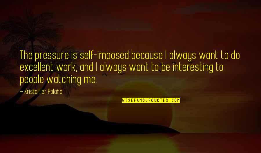 Too Much Pressure At Work Quotes By Kristoffer Polaha: The pressure is self-imposed because I always want Too Much Pressure At Work Quotes By Kristoffer Polaha: The pressure is self-imposed because I always want