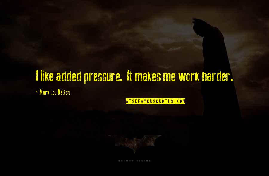 Too Much Pressure At Work Quotes By Mary Lou Retton: I like added pressure. It makes me work Too Much Pressure At Work Quotes By Mary Lou Retton: I like added pressure. It makes me work