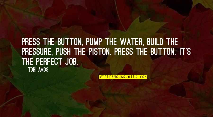 Too Much Pressure At Work Quotes By Tori Amos: Press the button, pump the water, build the Too Much Pressure At Work Quotes By Tori Amos: Press the button, pump the water, build the