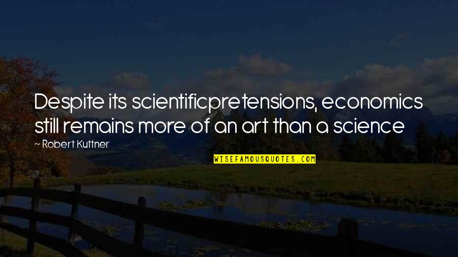 Too Much Pretensions Quotes By Robert Kuttner: Despite its scientificpretensions, economics still remains more of