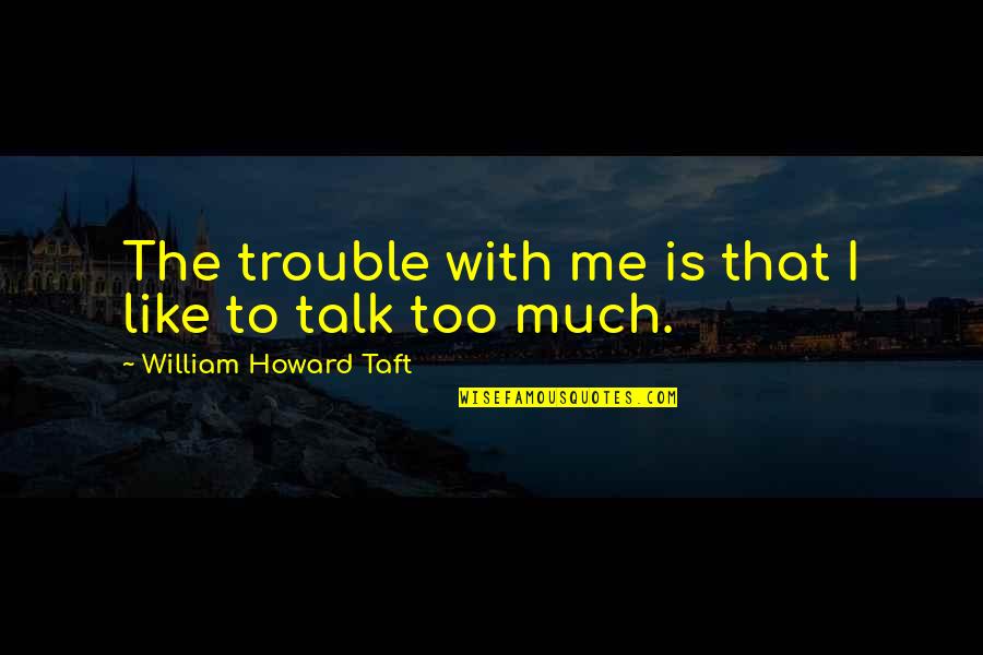 Too Much Talk Quotes By William Howard Taft: The trouble with me is that I like Too Much Talk Quotes By William Howard Taft: The trouble with me is that I like