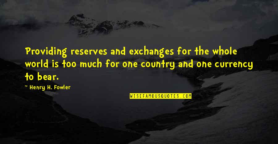 Too Much To Bear Quotes By Henry H. Fowler: Providing reserves and exchanges for the whole world Too Much To Bear Quotes By Henry H. Fowler: Providing reserves and exchanges for the whole world