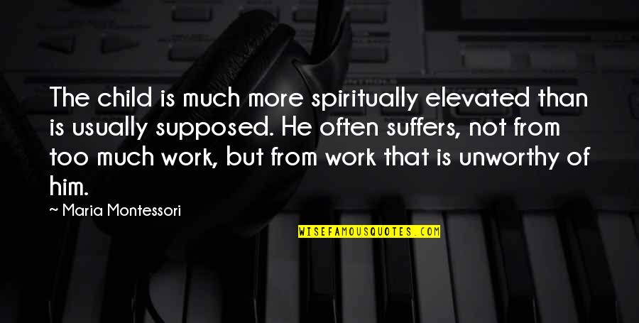 Too Much Work Quotes By Maria Montessori: The child is much more spiritually elevated than