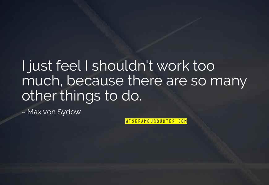 Too Much Work Quotes By Max Von Sydow: I just feel I shouldn't work too much,