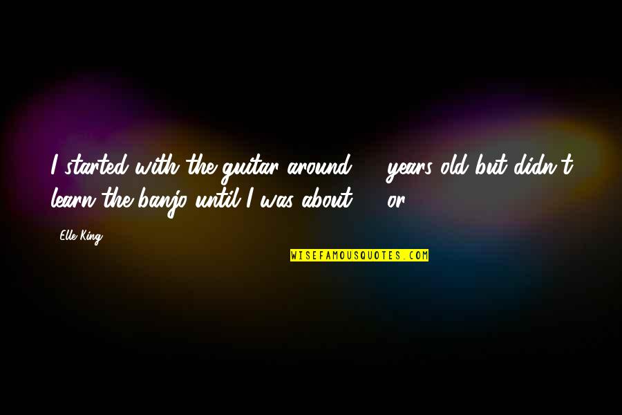 Too Old To Learn Quotes By Elle King: I started with the guitar around 12 years