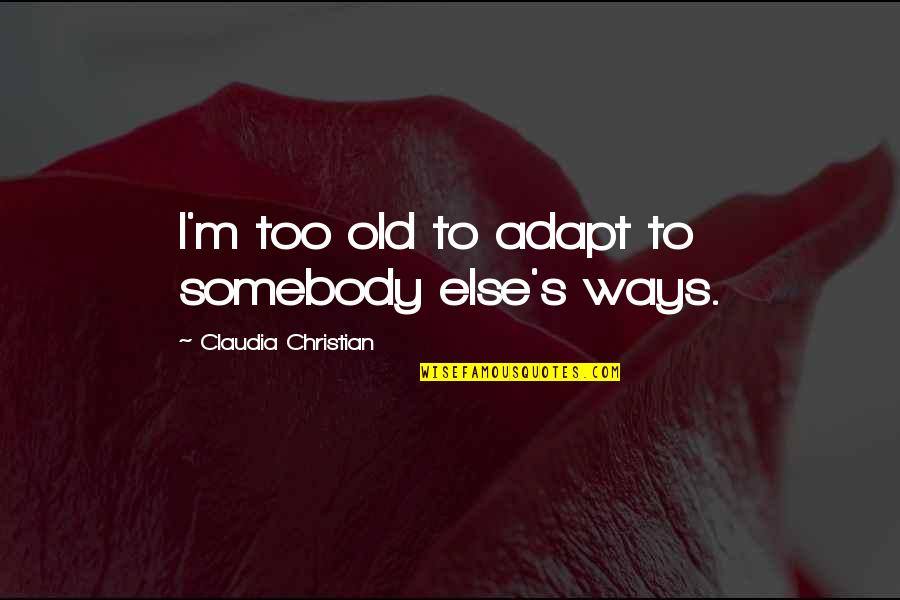 Too Old To Quotes By Claudia Christian: I'm too old to adapt to somebody else's