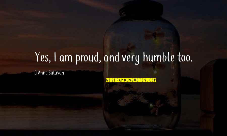 Too Proud Quotes By Anne Sullivan: Yes, I am proud, and very humble too. Too Proud Quotes By Anne Sullivan: Yes, I am proud, and very humble too.