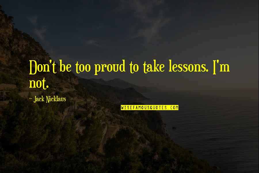 Too Proud Quotes By Jack Nicklaus: Don't be too proud to take lessons. I'm Too Proud Quotes By Jack Nicklaus: Don't be too proud to take lessons. I'm