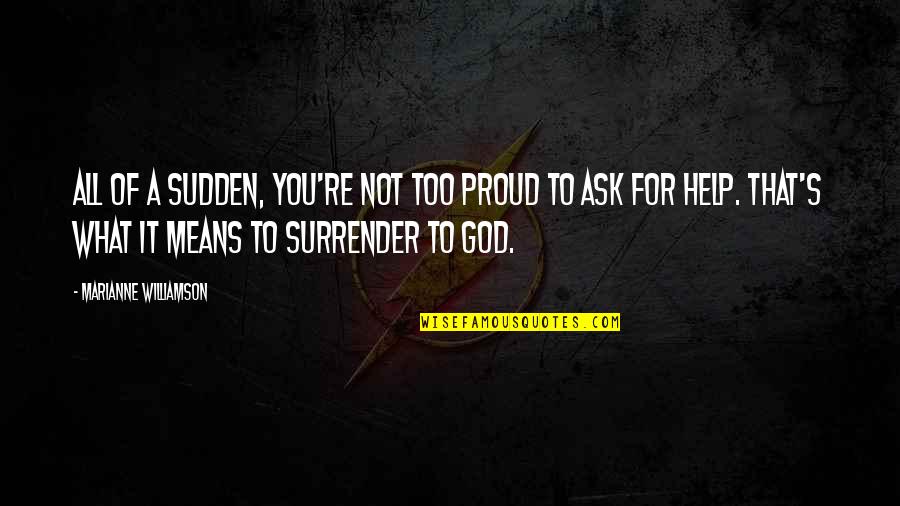 Too Proud Quotes By Marianne Williamson: All of a sudden, you're not too proud Too Proud Quotes By Marianne Williamson: All of a sudden, you're not too proud