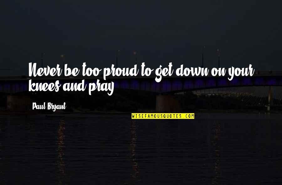 Too Proud Quotes By Paul Bryant: Never be too proud to get down on Too Proud Quotes By Paul Bryant: Never be too proud to get down on