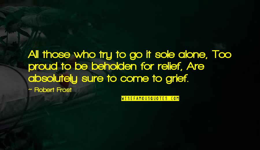 Too Proud Quotes By Robert Frost: All those who try to go it sole Too Proud Quotes By Robert Frost: All those who try to go it sole