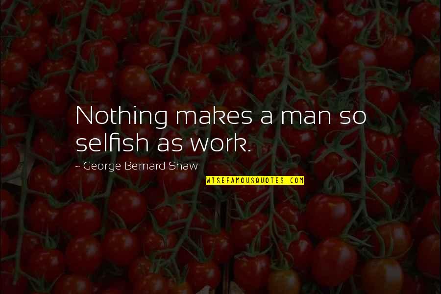 Too Selfish Quotes By George Bernard Shaw: Nothing makes a man so selfish as work.
