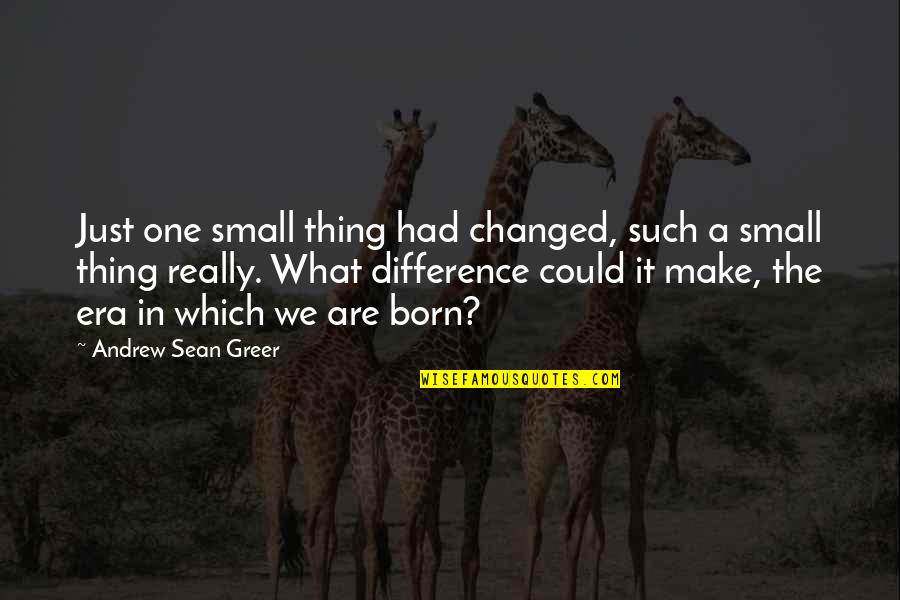 Too Small To Make A Difference Quotes By Andrew Sean Greer: Just one small thing had changed, such a Too Small To Make A Difference Quotes By Andrew Sean Greer: Just one small thing had changed, such a