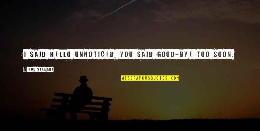 Too Soon Quotes By Rod Stewart: I said hello unnoticed, you said good-bye too Too Soon Quotes By Rod Stewart: I said hello unnoticed, you said good-bye too