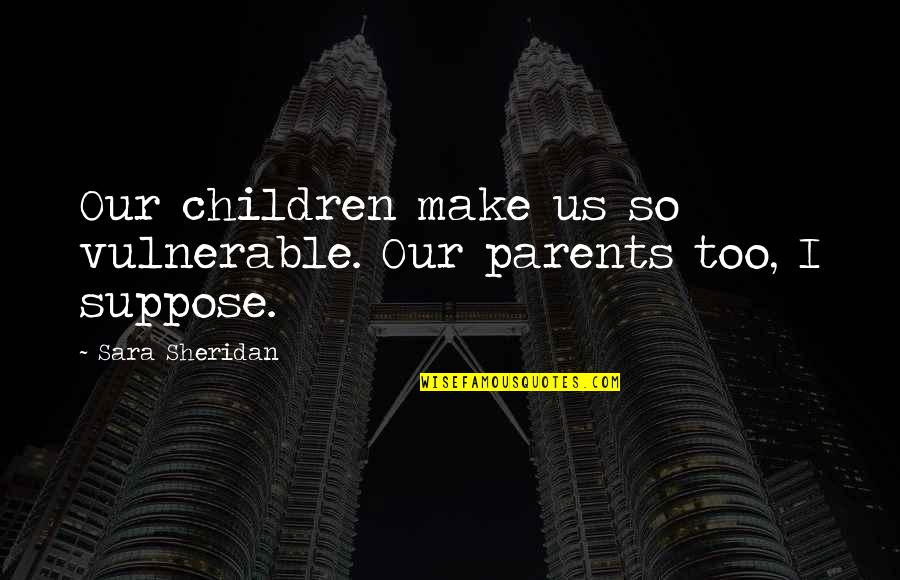 Too Vulnerable Quotes By Sara Sheridan: Our children make us so vulnerable. Our parents