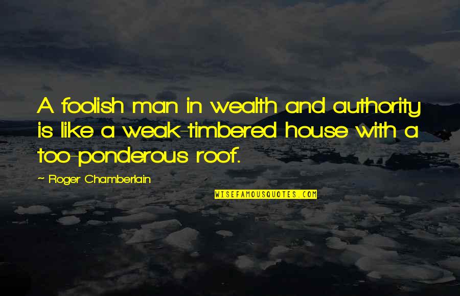 Too Weak Quotes By Roger Chamberlain: A foolish man in wealth and authority is