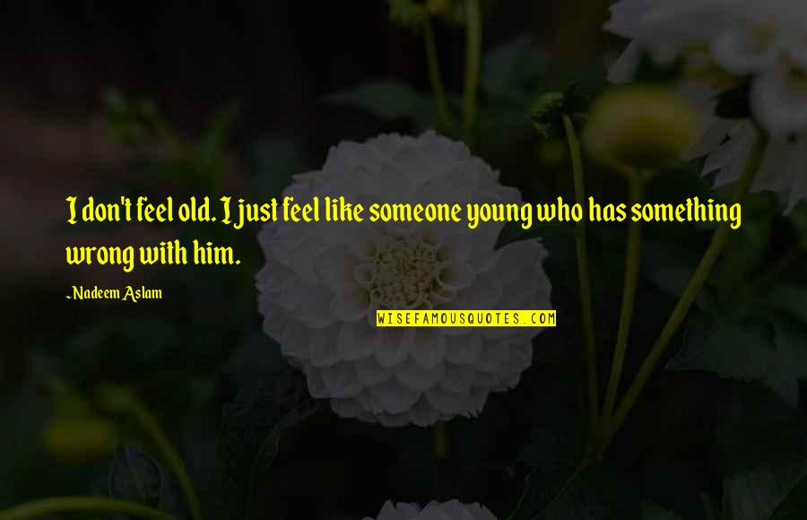 Too Young For Him Quotes By Nadeem Aslam: I don't feel old. I just feel like